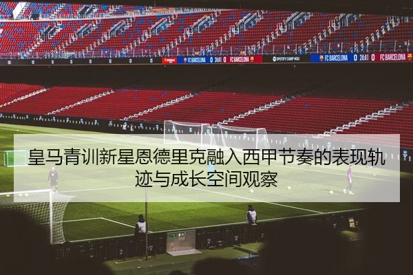 皇马青训新星恩德里克融入西甲节奏的表现轨迹与成长空间观察