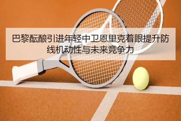 巴黎酝酿引进年轻中卫恩里克着眼提升防线机动性与未来竞争力