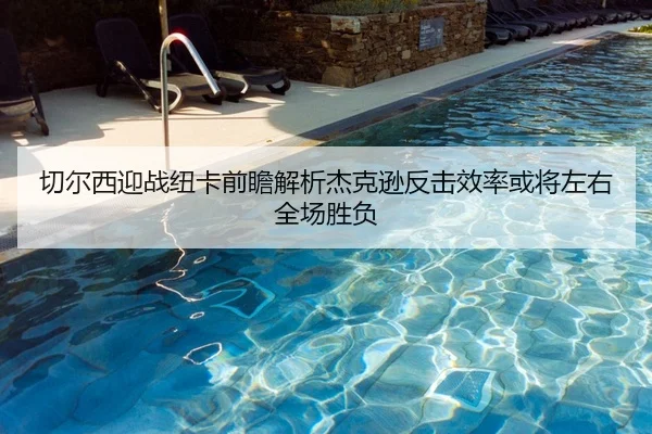 切尔西迎战纽卡前瞻解析杰克逊反击效率或将左右全场胜负